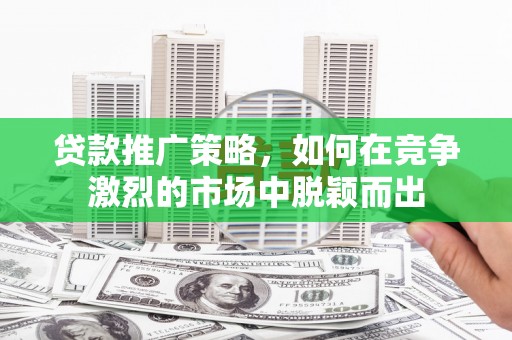 中山贷款推广策略，如何在竞争激烈的市场中脱颖而出