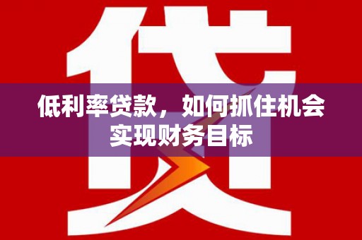 中山低利率贷款，如何抓住机会实现财务目标