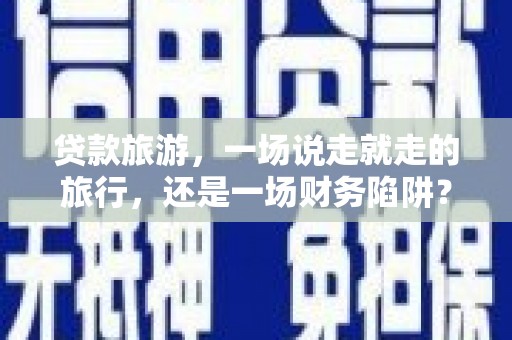 中山贷款旅游，一场说走就走的旅行，还是一场财务陷阱？