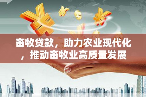 中山畜牧贷款，助力农业现代化，推动畜牧业高质量发展