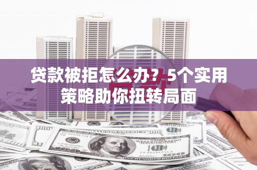 中山贷款被拒怎么办？5个实用策略助你扭转局面