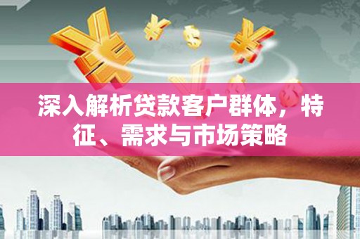 中山深入解析贷款客户群体，特征、需求与市场策略