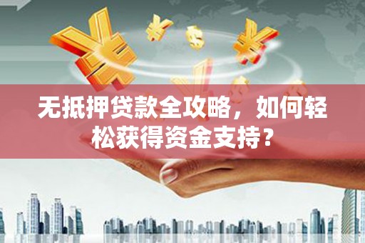 中山无抵押贷款全攻略，如何轻松获得资金支持？