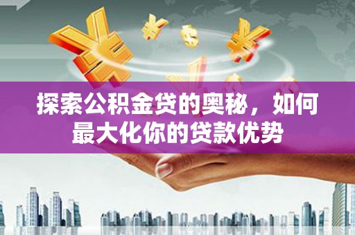 中山探索公积金贷的奥秘，如何最大化你的贷款优势