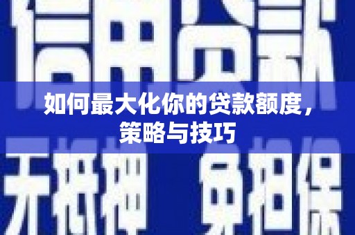 中山如何最大化你的贷款额度，策略与技巧