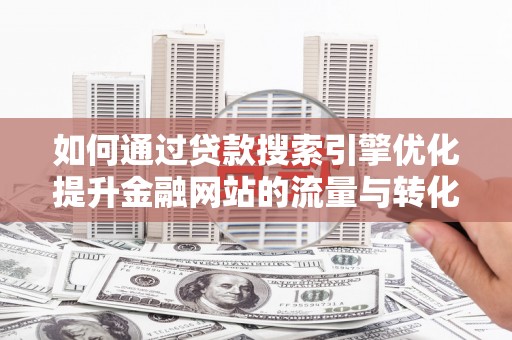 中山如何通过贷款搜索引擎优化提升金融网站的流量与转化率