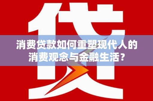 中山消费贷款如何重塑现代人的消费观念与金融生活？