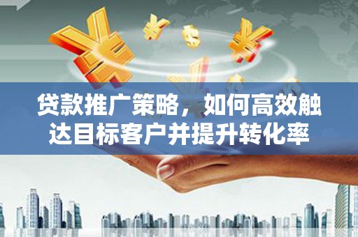中山贷款推广策略，如何高效触达目标客户并提升转化率