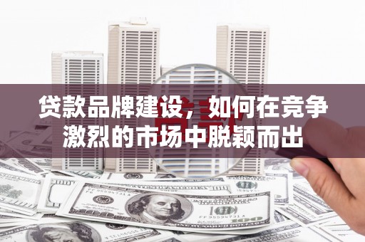 中山贷款品牌建设，如何在竞争激烈的市场中脱颖而出