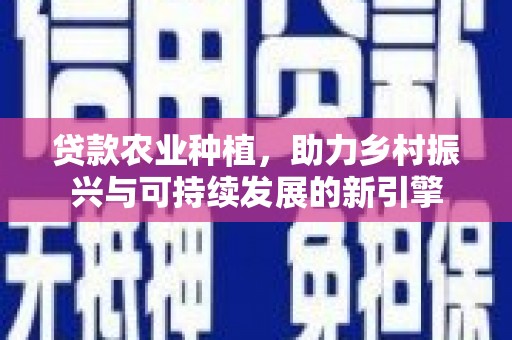 中山贷款农业种植，助力乡村振兴与可持续发展的新引擎