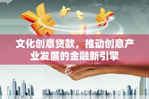 中山文化创意贷款，推动创意产业发展的金融新引擎