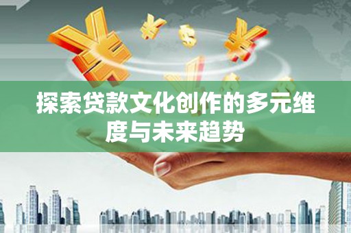 中山探索贷款文化创作的多元维度与未来趋势