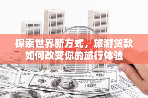 中山探索世界新方式，旅游贷款如何改变你的旅行体验