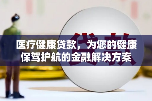 中山医疗健康贷款，为您的健康保驾护航的金融解决方案