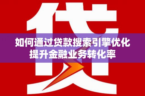 中山如何通过贷款搜索引擎优化提升金融业务转化率