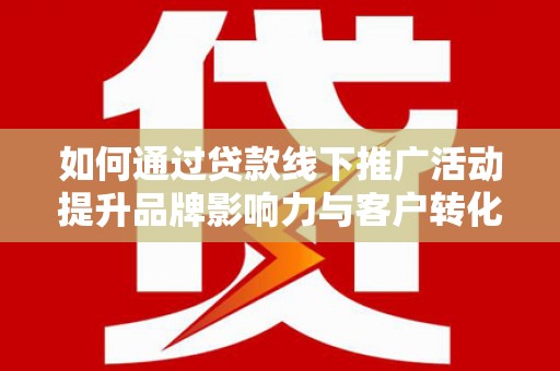 中山如何通过贷款线下推广活动提升品牌影响力与客户转化率