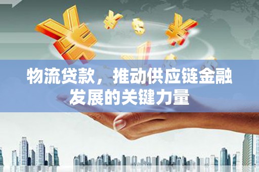 中山物流贷款，推动供应链金融发展的关键力量