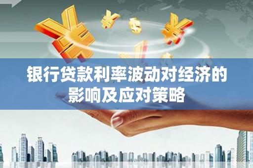 中山银行贷款利率波动对经济的影响及应对策略