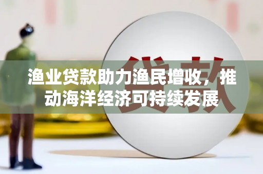 中山渔业贷款助力渔民增收，推动海洋经济可持续发展