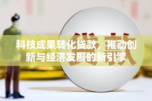 中山科技成果转化贷款，推动创新与经济发展的新引擎