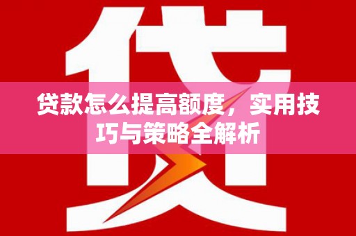 中山贷款怎么提高额度，实用技巧与策略全解析