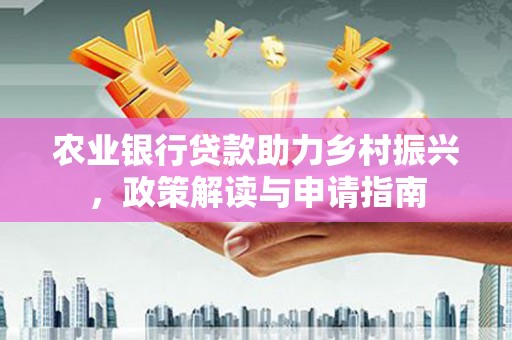 中山农业银行贷款助力乡村振兴，政策解读与申请指南