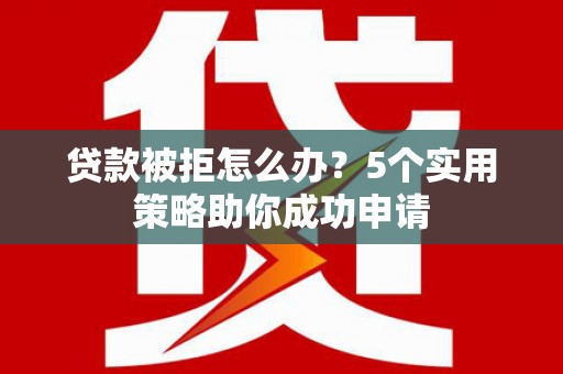 中山贷款被拒怎么办？5个实用策略助你成功申请