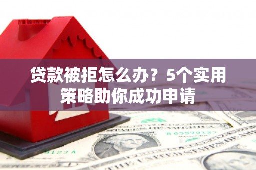 中山贷款被拒怎么办？5个实用策略助你成功申请