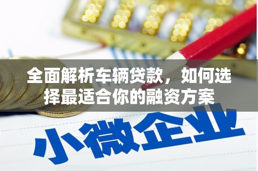 中山全面解析车辆贷款，如何选择最适合你的融资方案