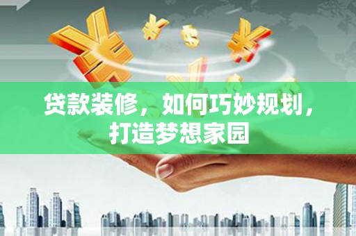 中山贷款装修，如何巧妙规划，打造梦想家园