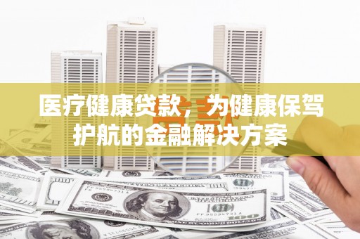 中山医疗健康贷款，为健康保驾护航的金融解决方案