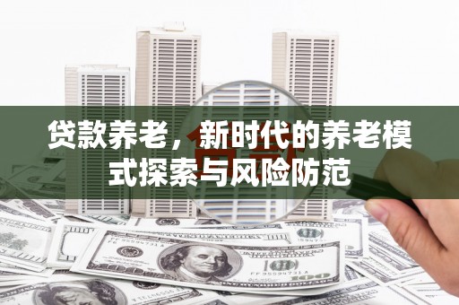 中山贷款养老，新时代的养老模式探索与风险防范