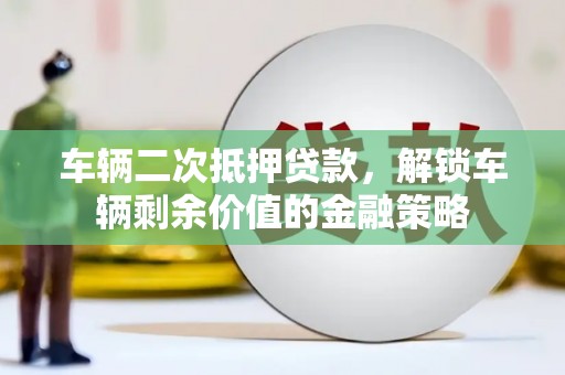 中山车辆二次抵押贷款，解锁车辆剩余价值的金融策略