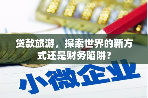 中山贷款旅游，探索世界的新方式还是财务陷阱？