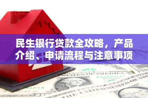 中山民生银行贷款全攻略，产品介绍、申请流程与注意事项